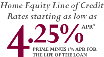 Home Equity Line of Credit Rates starting as low as 4.25% APR* Prime minus 1% APR for the life of the loan